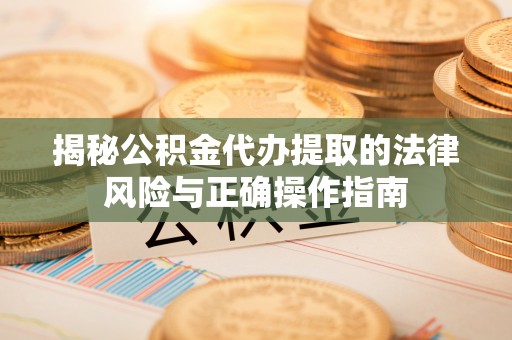 洛南揭秘公积金代办提取的法律风险与正确操作指南