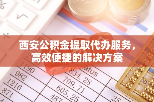 河源西安公积金提取代办服务，高效便捷的解决方案